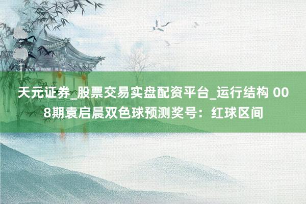 天元证券_股票交易实盘配资平台_运行结构 008期袁启晨双色球预测奖号：红球区间