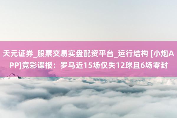 天元证券_股票交易实盘配资平台_运行结构 [小炮APP]竞彩谍报：罗马近15场仅失12球且6场零封