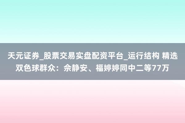 天元证券_股票交易实盘配资平台_运行结构 精选双色球群众：佘静安、福婷婷同中二等77万