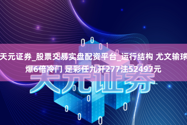 天元证券_股票交易实盘配资平台_运行结构 尤文输球爆6倍冷门 足彩任九开277注52497元