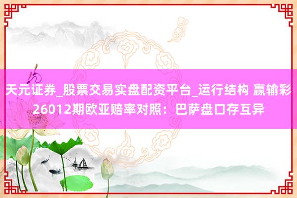 天元证券_股票交易实盘配资平台_运行结构 赢输彩26012期欧亚赔率对照：巴萨盘口存互异