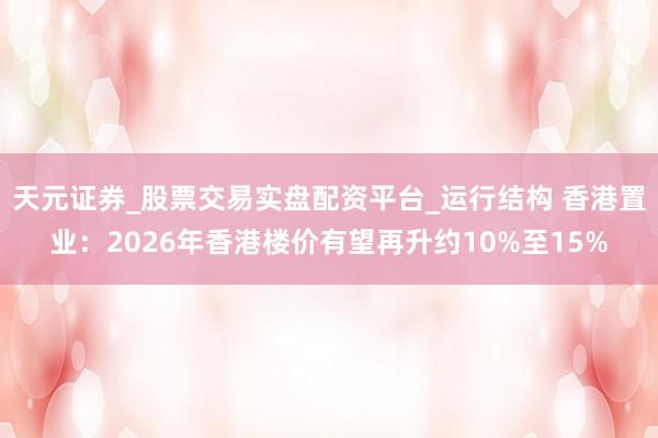天元证券_股票交易实盘配资平台_运行结构 香港置业：2026年香港楼价有望再升约10%至15%