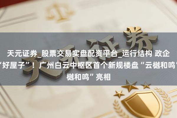天元证券_股票交易实盘配资平台_运行结构 政企共话“好屋子”！广州白云中枢区首个新规楼盘“云樾和鸣”亮相